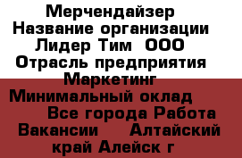 Мерчендайзер › Название организации ­ Лидер Тим, ООО › Отрасль предприятия ­ Маркетинг › Минимальный оклад ­ 22 000 - Все города Работа » Вакансии   . Алтайский край,Алейск г.